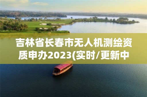 吉林省長春市無人機測繪資質申辦2023(實時/更新中)