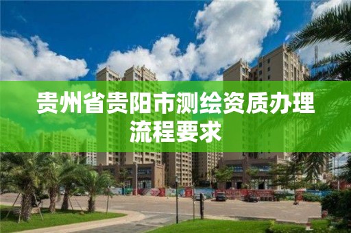 貴州省貴陽市測繪資質辦理流程要求