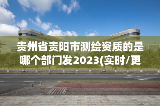 貴州省貴陽市測繪資質的是哪個部門發2023(實時/更新中)