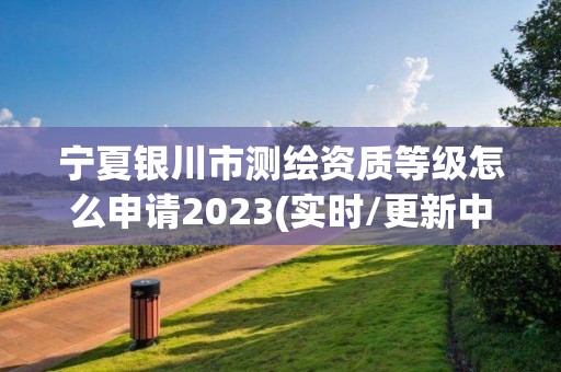 寧夏銀川市測繪資質(zhì)等級怎么申請2023(實時/更新中)