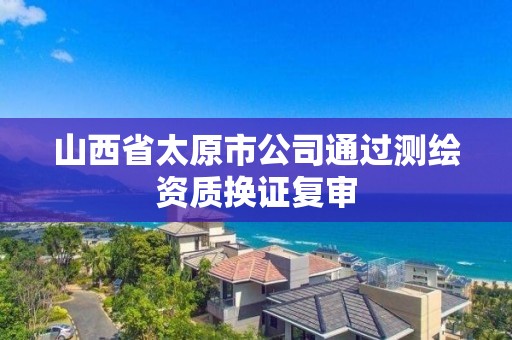 山西省太原市公司通過測繪資質換證復審