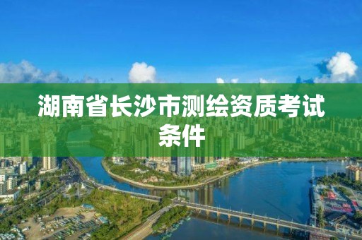 湖南省長沙市測繪資質(zhì)考試條件