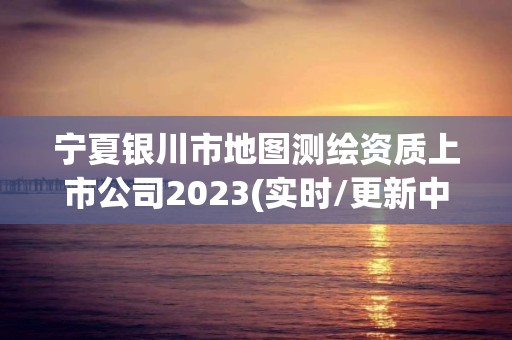 寧夏銀川市地圖測(cè)繪資質(zhì)上市公司2023(實(shí)時(shí)/更新中)