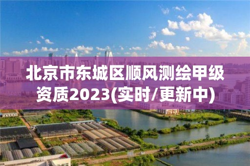 北京市東城區順風測繪甲級資質2023(實時/更新中)