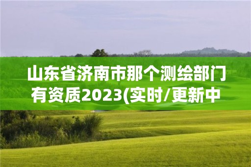 山東省濟南市那個測繪部門有資質2023(實時/更新中)