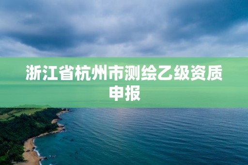 浙江省杭州市測(cè)繪乙級(jí)資質(zhì)申報(bào)