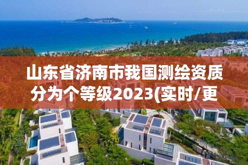 山東省濟南市我國測繪資質(zhì)分為個等級2023(實時/更新中)