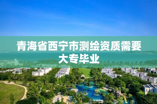 青海省西寧市測繪資質需要大專畢業