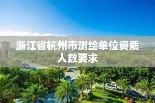 浙江省杭州市測繪單位資質(zhì)人數(shù)要求