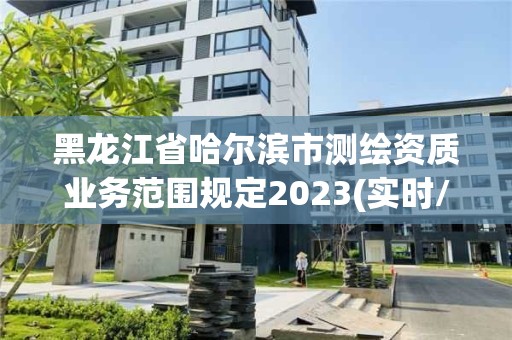 黑龍江省哈爾濱市測繪資質(zhì)業(yè)務(wù)范圍規(guī)定2023(實(shí)時(shí)/更新中)