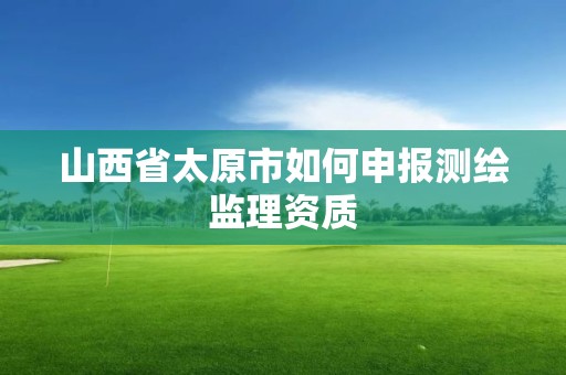 山西省太原市如何申報測繪監理資質