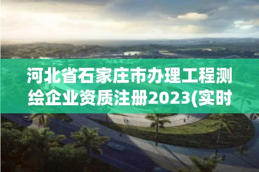 河北省石家莊市辦理工程測繪企業資質注冊2023(實時/更新中)