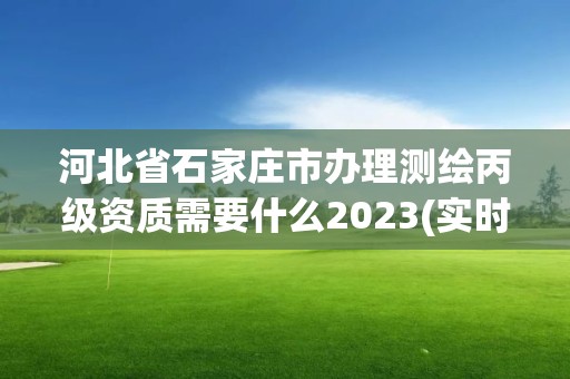 河北省石家莊市辦理測繪丙級資質需要什么2023(實時/更新中)