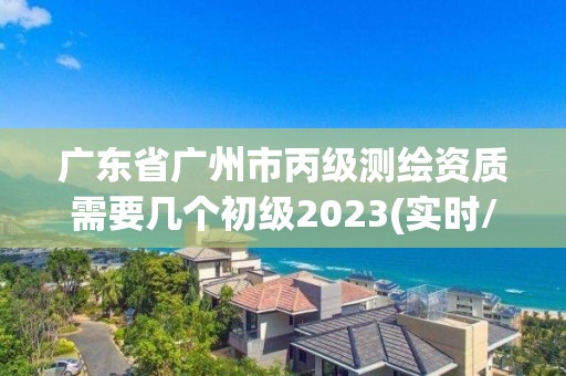 廣東省廣州市丙級測繪資質(zhì)需要幾個初級2023(實時/更新中)