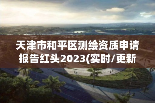 天津市和平區測繪資質申請報告紅頭2023(實時/更新中)