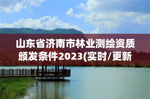 山東省濟(jì)南市林業(yè)測(cè)繪資質(zhì)頒發(fā)條件2023(實(shí)時(shí)/更新中)