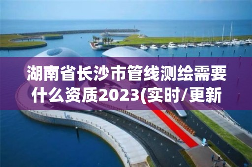 湖南省長沙市管線測繪需要什么資質2023(實時/更新中)