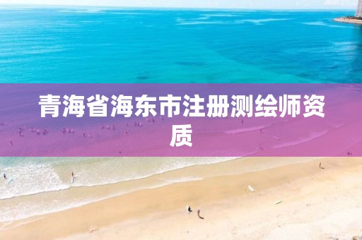 青海省海東市注冊測繪師資質(zhì)