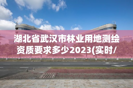 湖北省武漢市林業用地測繪資質要求多少2023(實時/更新中)