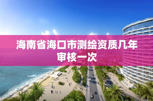 海南省海口市測繪資質幾年審核一次