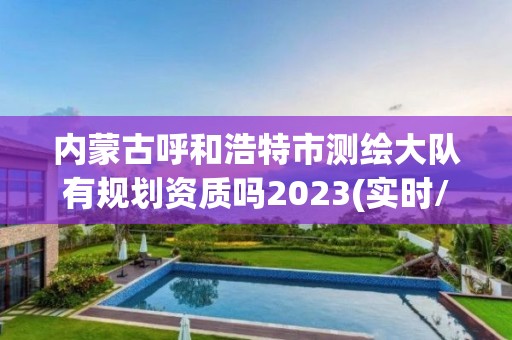 內蒙古呼和浩特市測繪大隊有規劃資質嗎2023(實時/更新中)