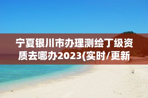 寧夏銀川市辦理測繪丁級資質去哪辦2023(實時/更新中)