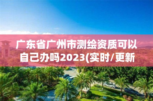 廣東省廣州市測繪資質可以自己辦嗎2023(實時/更新中)