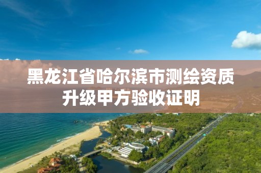 黑龍江省哈爾濱市測繪資質升級甲方驗收證明