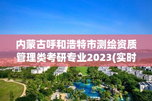 內(nèi)蒙古呼和浩特市測繪資質(zhì)管理類考研專業(yè)2023(實(shí)時/更新中)