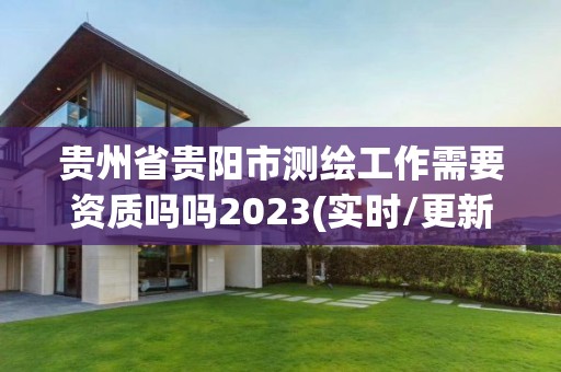 貴州省貴陽市測繪工作需要資質嗎嗎2023(實時/更新中)