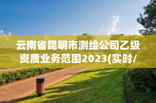 云南省昆明市測繪公司乙級資質業務范圍2023(實時/更新中)