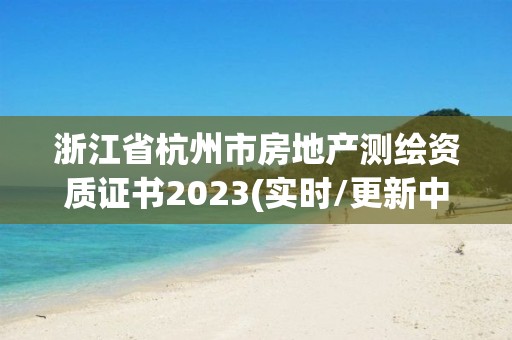 浙江省杭州市房地產測繪資質證書2023(實時/更新中)