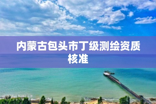 內蒙古包頭市丁級測繪資質核準