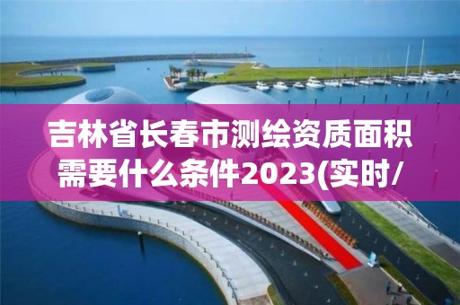 吉林省長春市測繪資質面積需要什么條件2023(實時/更新中)