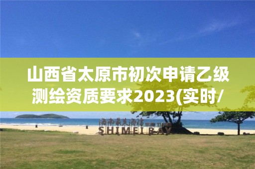 山西省太原市初次申請乙級測繪資質要求2023(實時/更新中)