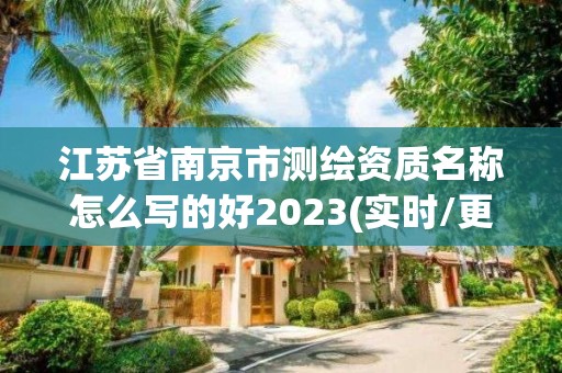 江蘇省南京市測(cè)繪資質(zhì)名稱怎么寫的好2023(實(shí)時(shí)/更新中)