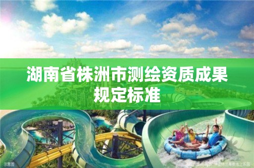 湖南省株洲市測繪資質成果規定標準