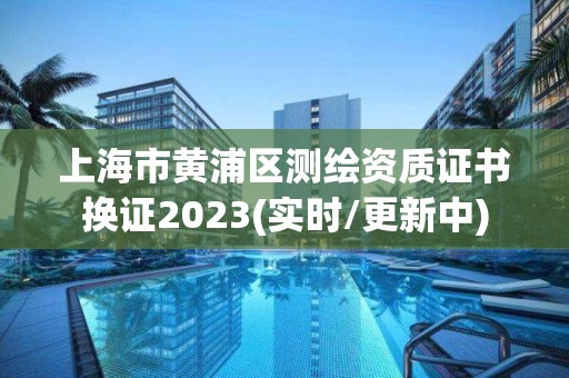 上海市黃浦區測繪資質證書換證2023(實時/更新中)