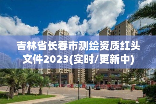 吉林省長春市測繪資質紅頭文件2023(實時/更新中)