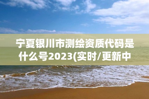 寧夏銀川市測繪資質代碼是什么號2023(實時/更新中)