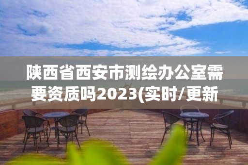 陜西省西安市測繪辦公室需要資質嗎2023(實時/更新中)