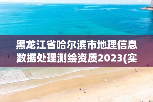 黑龍江省哈爾濱市地理信息數據處理測繪資質2023(實時/更新中)