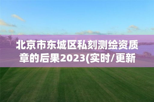 北京市東城區私刻測繪資質章的后果2023(實時/更新中)