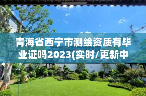 青海省西寧市測(cè)繪資質(zhì)有畢業(yè)證嗎2023(實(shí)時(shí)/更新中)