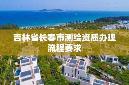 吉林省長春市測繪資質(zhì)辦理流程要求