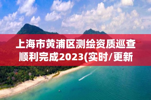 上海市黃浦區測繪資質巡查順利完成2023(實時/更新中)