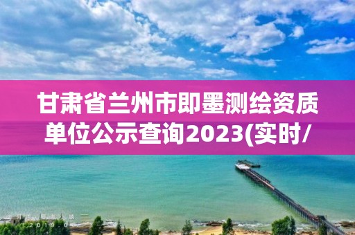 甘肅省蘭州市即墨測繪資質單位公示查詢2023(實時/更新中)