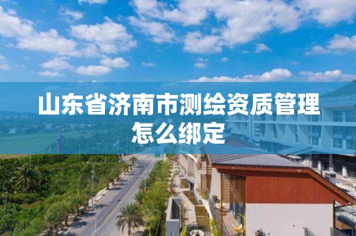 山東省濟南市測繪資質管理怎么綁定