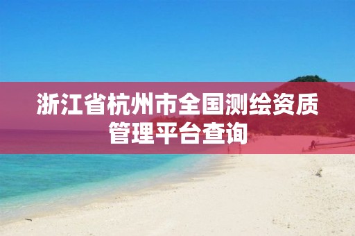 浙江省杭州市全國測繪資質(zhì)管理平臺查詢