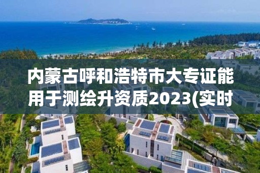 內(nèi)蒙古呼和浩特市大專證能用于測繪升資質(zhì)2023(實(shí)時/更新中)